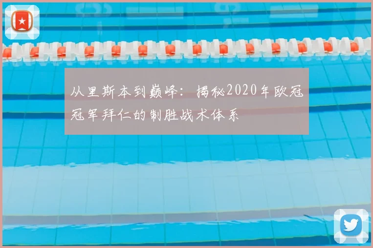 从里斯本到巅峰：揭秘2020年欧冠冠军拜仁的制胜战术体系