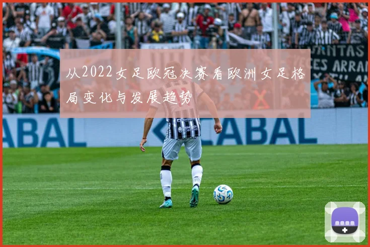 从2022女足欧冠决赛看欧洲女足格局变化与发展趋势