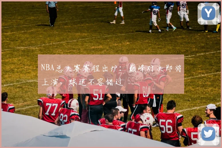 NBA总决赛赛程出炉：巅峰对决即将上演，球迷不容错过