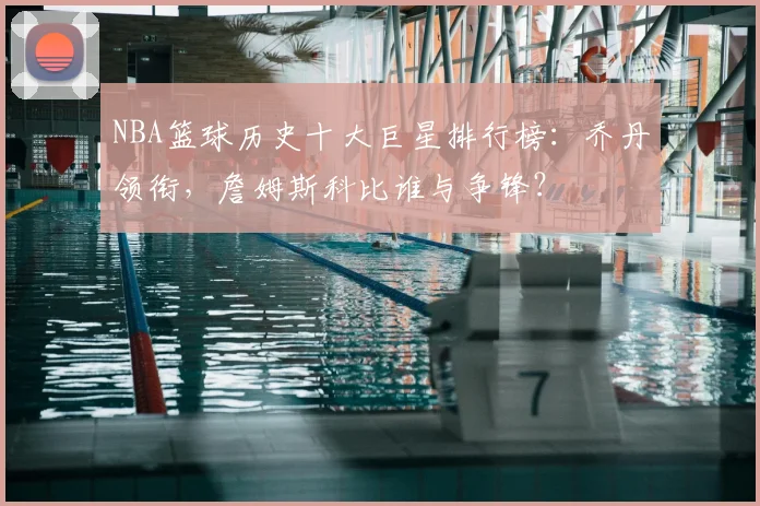 NBA篮球历史十大巨星排行榜:乔丹领衔,詹姆斯科比谁与争锋?