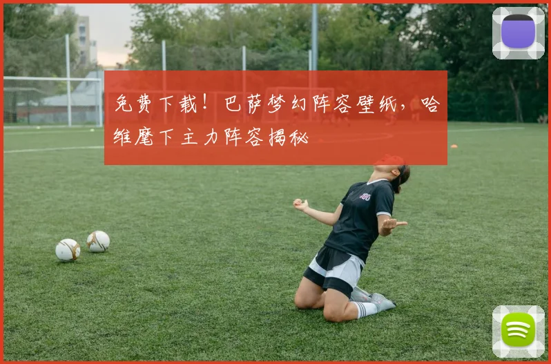 免费下载!巴萨梦幻阵容壁纸,哈维麾下主力阵容揭秘