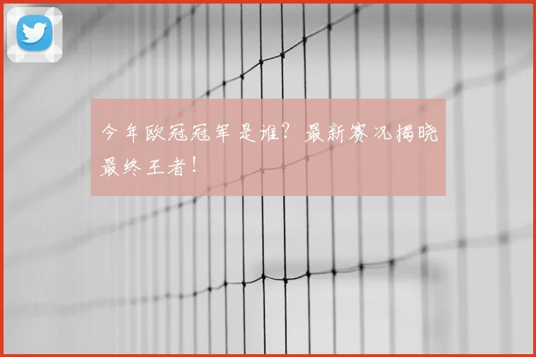 今年欧冠冠军是谁？最新赛况揭晓最终王者！
