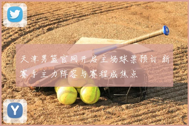 天津男篮官网开启主场球票预订 新赛季主力阵容与赛程成焦点