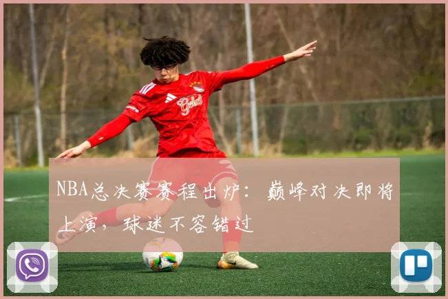 NBA总决赛赛程出炉：巅峰对决即将上演，球迷不容错过