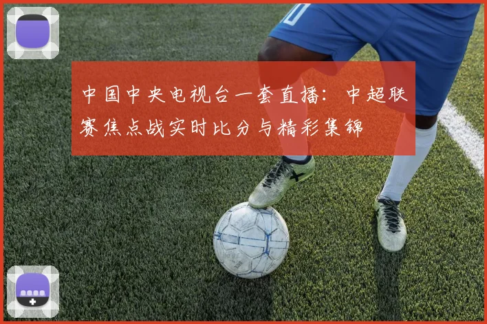 中国中央电视台一套直播：中超联赛焦点战实时比分与精彩集锦