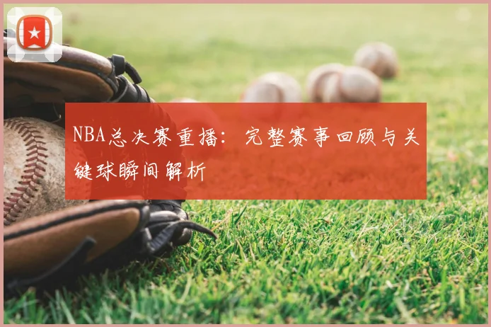 NBA总决赛重播：完整赛事回顾与关键球瞬间解析