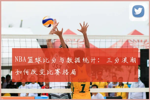 NBA篮球比分与数据统计：三分浪潮如何改变比赛格局