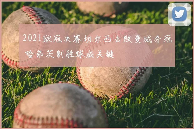 2021欧冠决赛切尔西击败曼城夺冠 哈弗茨制胜球成关键