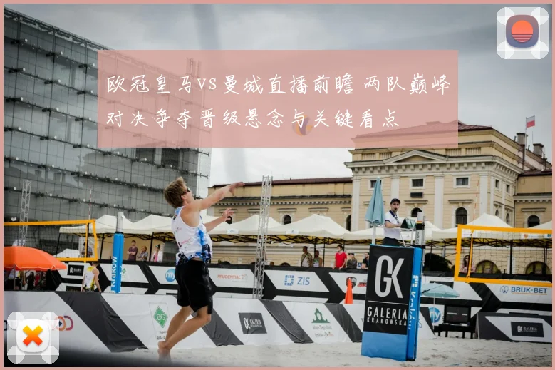 欧冠皇马vs曼城直播前瞻 两队巅峰对决争夺晋级悬念与关键看点