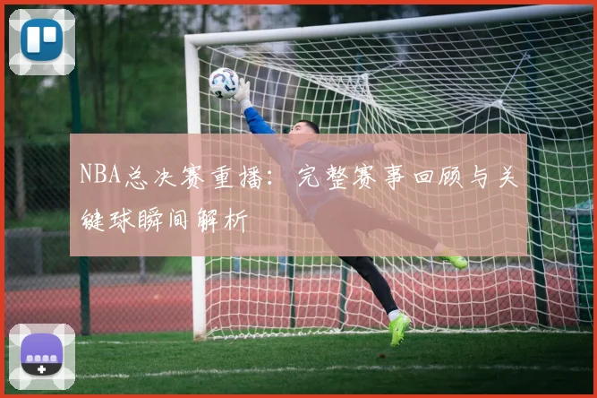 NBA总决赛重播：完整赛事回顾与关键球瞬间解析